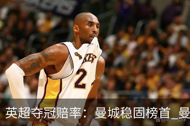 英超夺冠赔率：曼城稳固榜首 曼联大涨险出前8